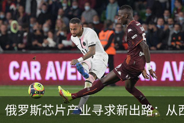 俄罗斯芯片产业寻求新出路：从西方制裁中重振自我