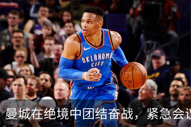 曼城在绝境中团结奋战，紧急会议扭转败局